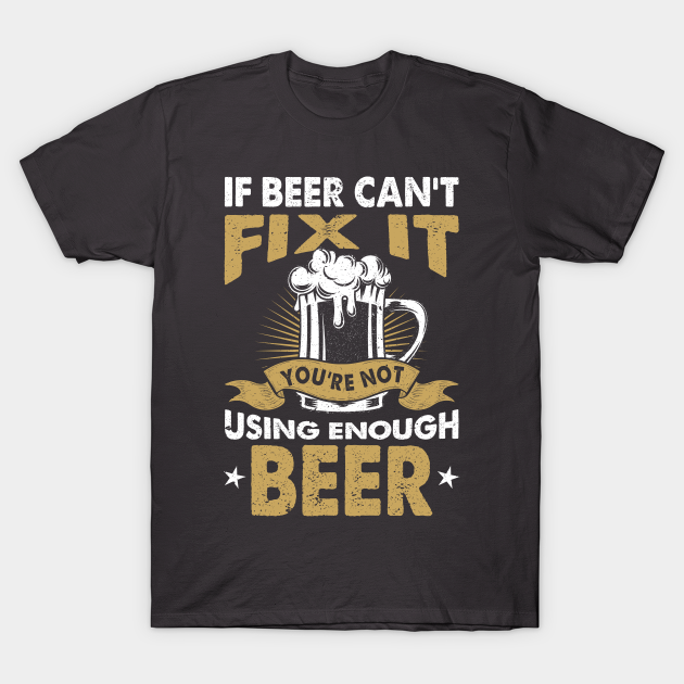 If beer cant fix it you´re not using enough beer Beer TShirt